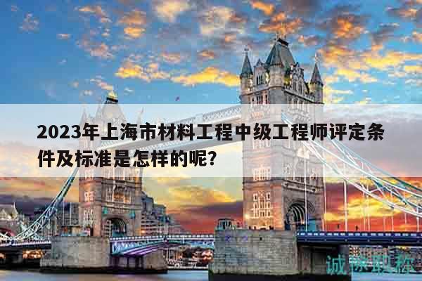 2023年上海市材料工程中級工程師評定條件及標準是怎樣的呢？