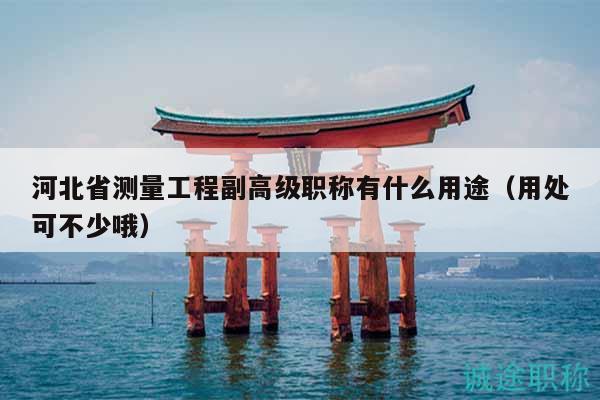 河北省測(cè)量工程副高級(jí)職稱(chēng)有什么用途（用處可不少哦）