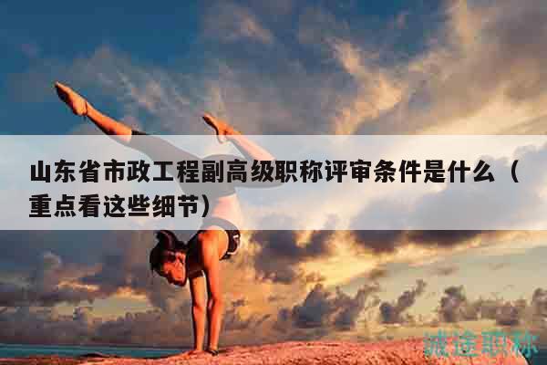 山東省市政工程副高級(jí)職稱評(píng)審條件是什么（重點(diǎn)看這些細(xì)節(jié)）