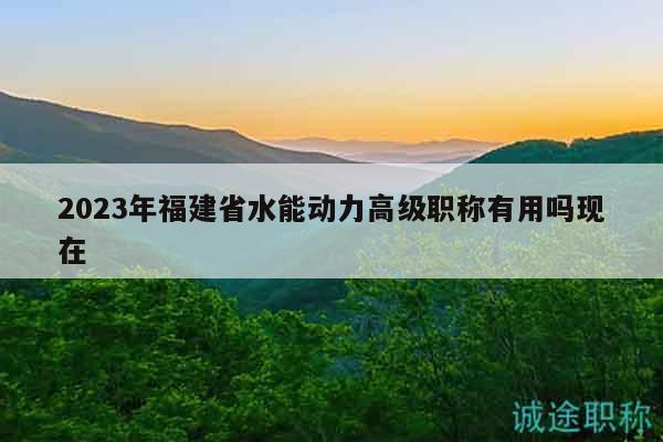 2023年福建省水能動(dòng)力高級(jí)職稱有用嗎現(xiàn)在