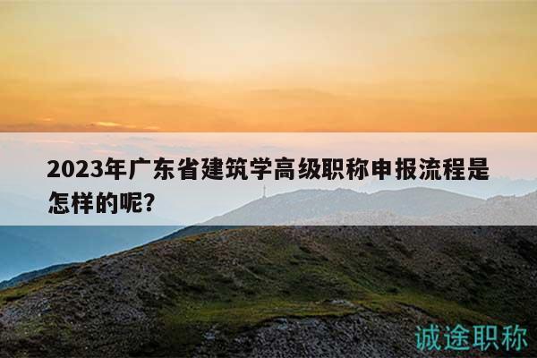 2023年廣東省建筑學(xué)高級職稱申報(bào)流程是怎樣的呢？