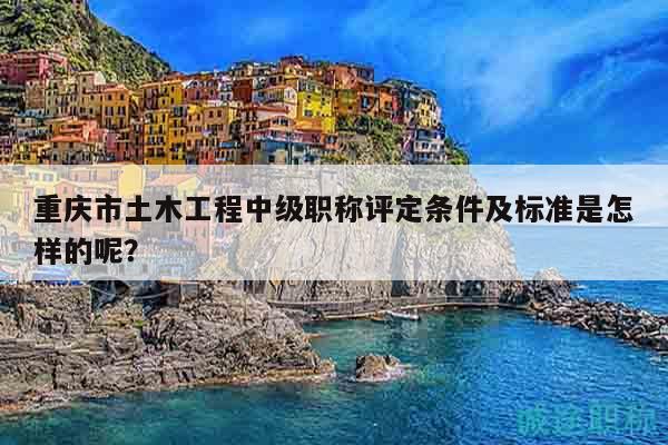 重慶市土木工程中級職稱評定條件及標(biāo)準(zhǔn)是怎樣的呢？