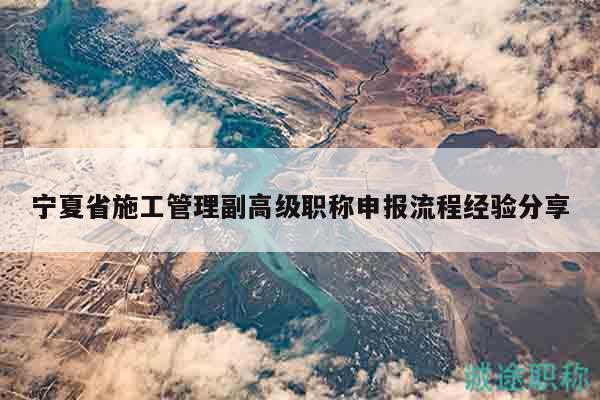 寧夏省施工管理副高級職稱申報流程經(jīng)驗分享