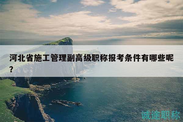 河北省施工管理副高級(jí)職稱(chēng)報(bào)考條件有哪些呢？