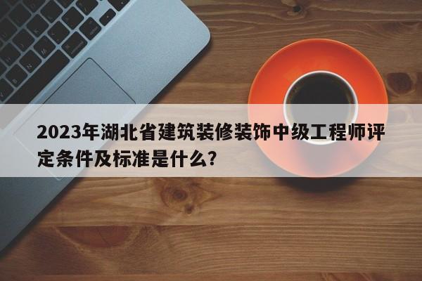 2023年湖北省建筑裝修裝飾中級工程師評定條件及標(biāo)準(zhǔn)是什么？