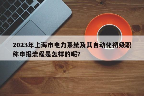 2023年上海市電力系統(tǒng)及其自動(dòng)化初級(jí)職稱申報(bào)流程是怎樣的呢？