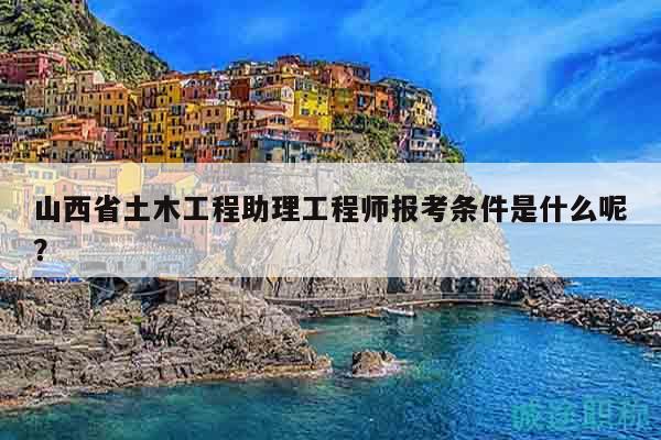 山西省土木工程助理工程師報考條件是什么呢？