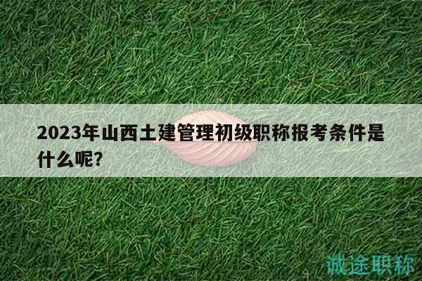 2023年山西土建管理初級職稱報(bào)考條件是什么呢？