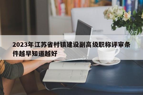 2023年江蘇省村鎮(zhèn)建設(shè)副高級(jí)職稱評(píng)審條件越早知道越好