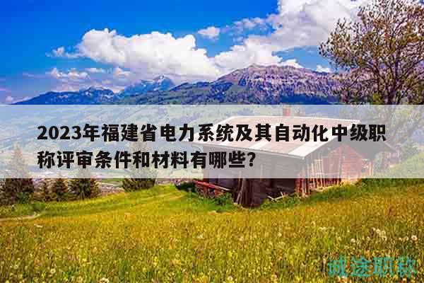 2023年福建省電力系統(tǒng)及其自動化中級職稱評審條件和材料有哪些？