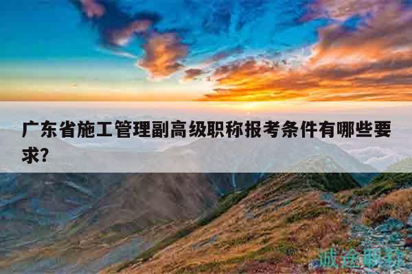 廣東省施工管理副高級(jí)職稱報(bào)考條件有哪些要求？
