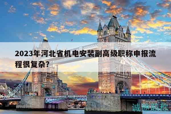 2023年河北省機(jī)電安裝副高級(jí)職稱申報(bào)流程很復(fù)雜？