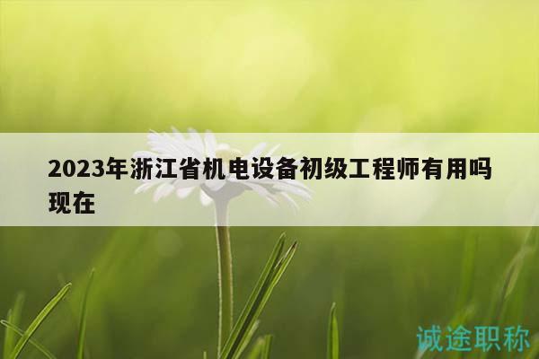 2023年浙江省機(jī)電設(shè)備初級工程師有用嗎現(xiàn)在