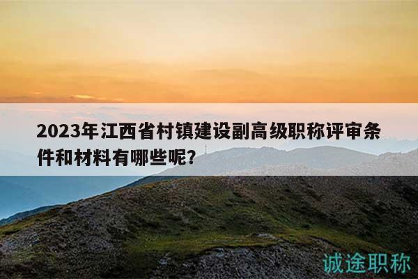 2023年江西省村鎮(zhèn)建設副高級職稱評審條件和材料有哪些呢？