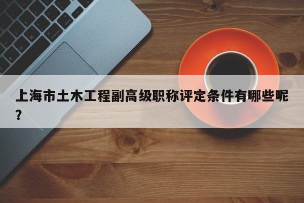 上海市土木工程副高級(jí)職稱評(píng)定條件有哪些呢？