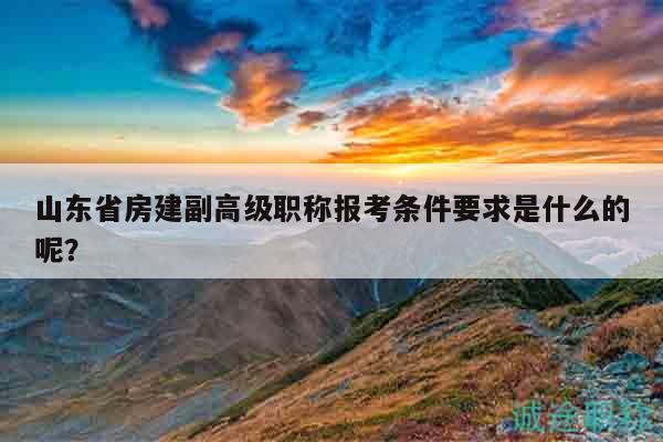 山東省房建副高級(jí)職稱報(bào)考條件要求是什么的呢？