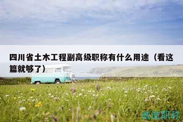 四川省土木工程副高級(jí)職稱有什么用途（看這篇就夠了）
