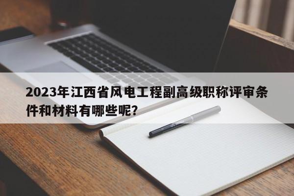 2023年江西省風(fēng)電工程副高級(jí)職稱評(píng)審條件和材料有哪些呢？
