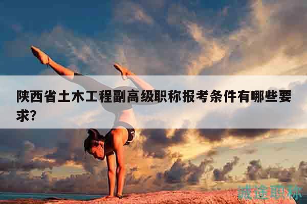 陜西省土木工程副高級職稱報考條件有哪些要求？