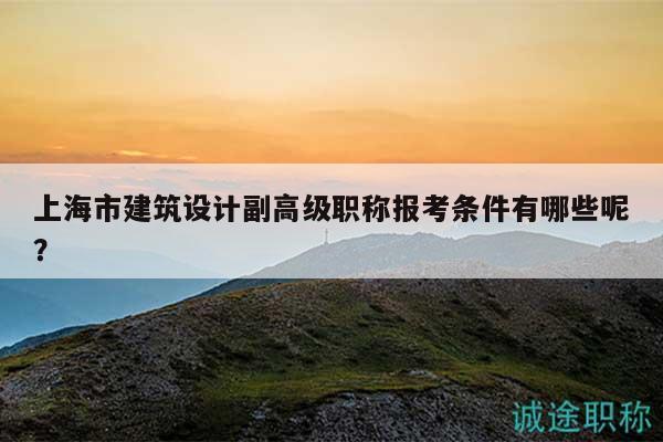 上海市建筑設(shè)計(jì)副高級(jí)職稱報(bào)考條件有哪些呢？