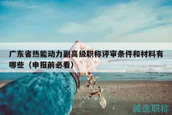 廣東省熱能動力副高級職稱評審條件和材料有哪些（申報前必看）