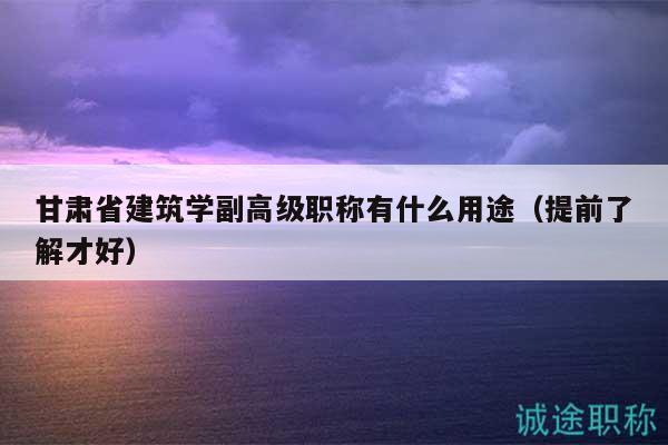 甘肅省建筑學(xué)副高級職稱有什么用途（提前了解才好）