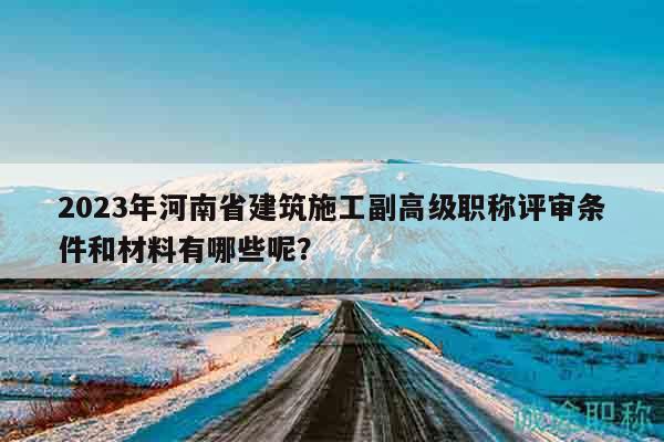2023年河南省建筑施工副高級(jí)職稱評(píng)審條件和材料有哪些呢？