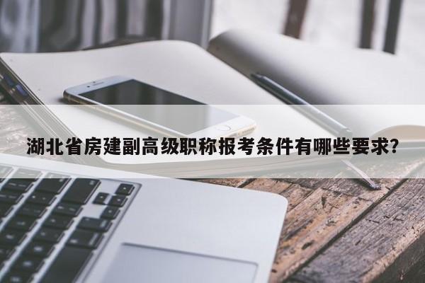 湖北省房建副高級(jí)職稱報(bào)考條件有哪些要求？