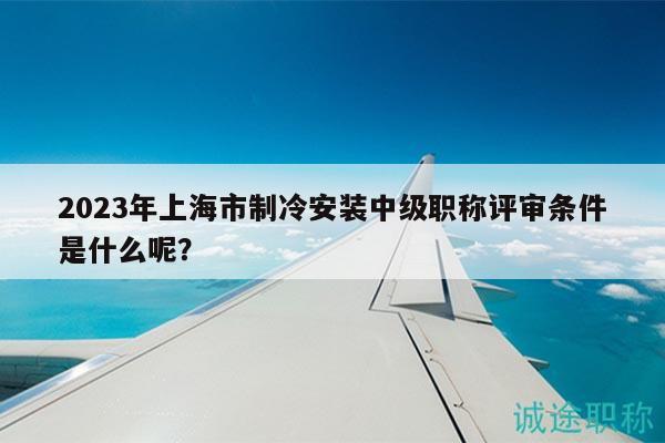 2023年上海市制冷安裝中級職稱評審條件是什么呢？