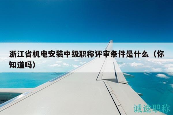 浙江省機(jī)電安裝中級(jí)職稱評(píng)審條件是什么（你知道嗎）