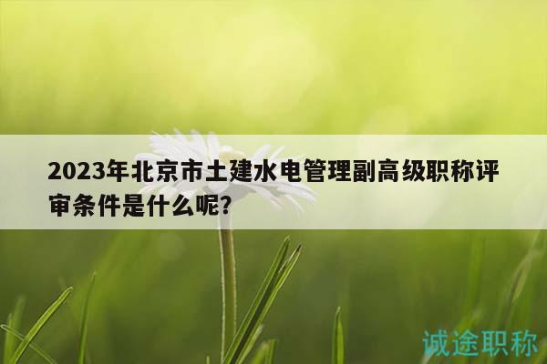 2023年北京市土建水電管理副高級職稱評審條件是什么呢？