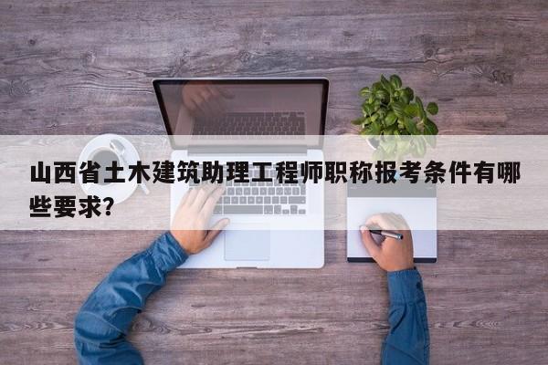 山西省土木建筑助理工程師職稱報考條件有哪些要求？