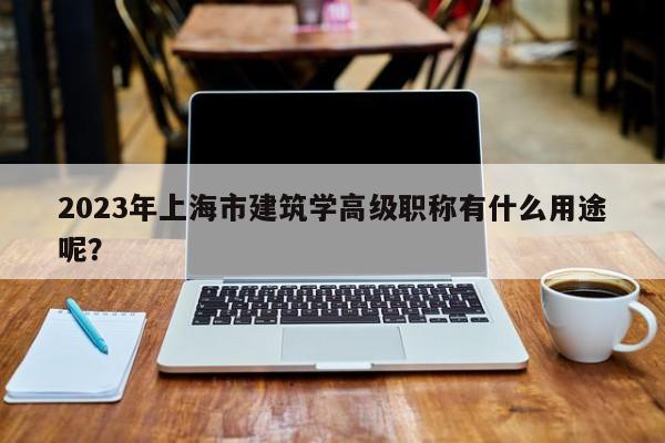 2023年上海市建筑學(xué)高級(jí)職稱有什么用途呢？