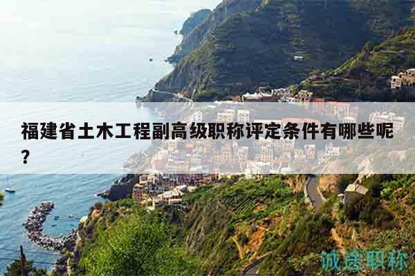 福建省土木工程副高級職稱評定條件有哪些呢？