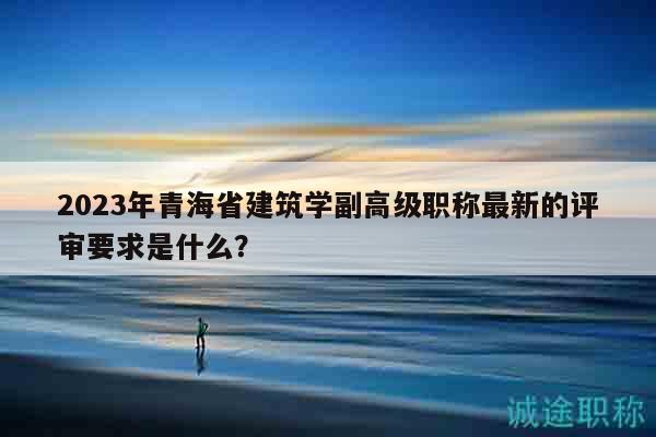 2023年青海省建筑學(xué)副高級職稱最新的評審要求是什么？