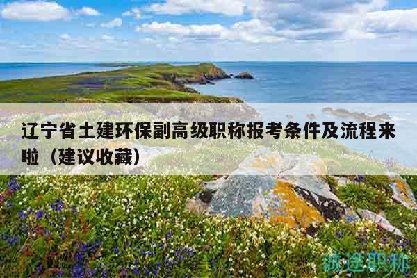 遼寧省土建環(huán)保副高級職稱報考條件及流程來啦（建議收藏）