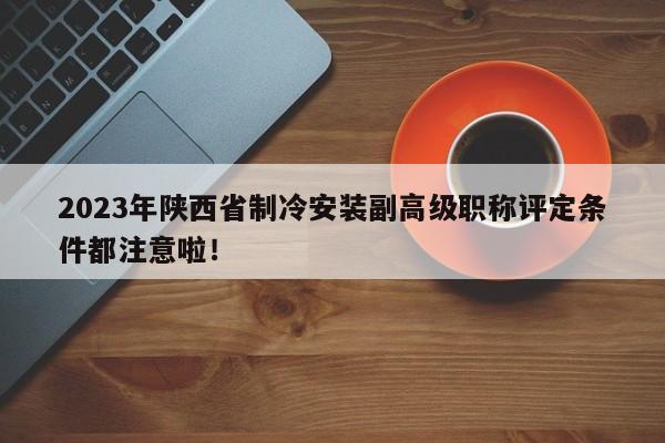 2023年陜西省制冷安裝副高級職稱評定條件都注意啦！