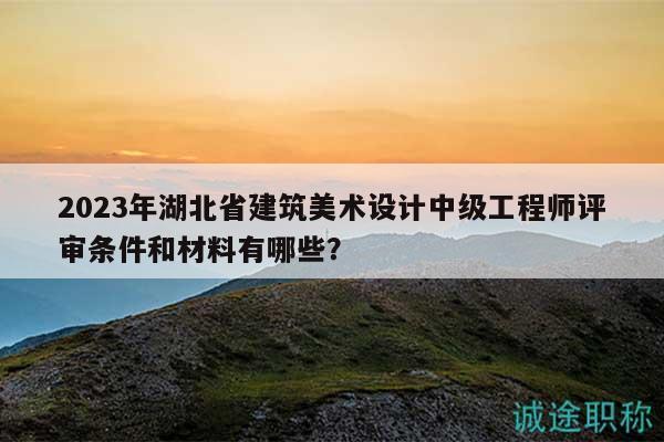 2023年湖北省建筑美術(shù)設(shè)計(jì)中級(jí)工程師評(píng)審條件和材料有哪些？
