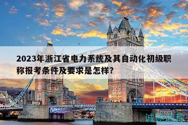 2023年浙江省電力系統(tǒng)及其自動(dòng)化初級(jí)職稱報(bào)考條件及要求是怎樣？