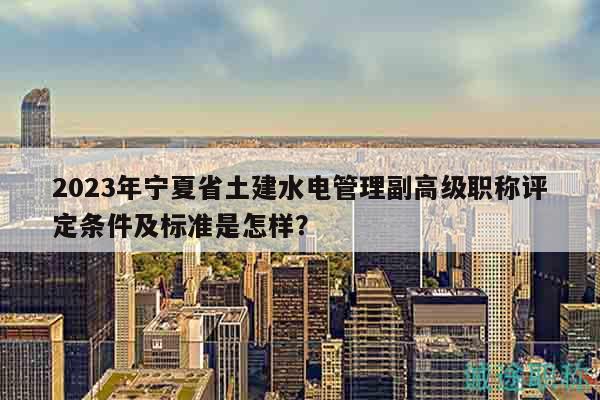 2023年寧夏省土建水電管理副高級職稱評定條件及標(biāo)準(zhǔn)是怎樣？