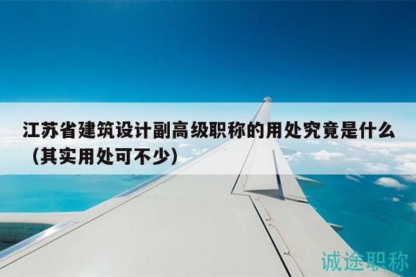 江蘇省建筑設(shè)計副高級職稱的用處究竟是什么（其實用處可不少）
