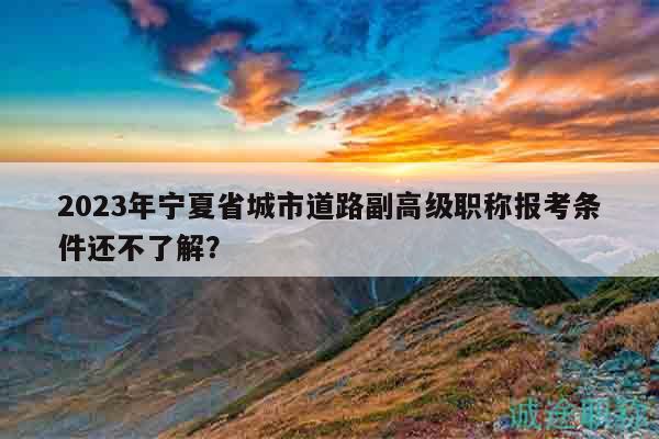2023年寧夏省城市道路副高級(jí)職稱報(bào)考條件還不了解？