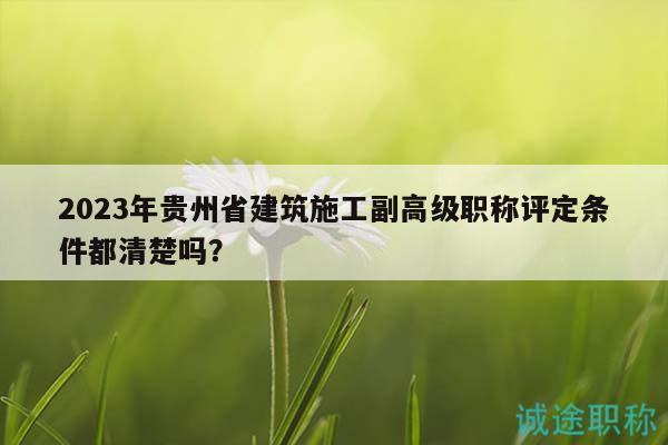 2023年貴州省建筑施工副高級職稱評定條件都清楚嗎？