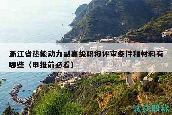 浙江省熱能動(dòng)力副高級(jí)職稱評(píng)審條件和材料有哪些（申報(bào)前必看）