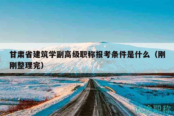 甘肅省建筑學(xué)副高級(jí)職稱報(bào)考條件是什么（剛剛整理完）