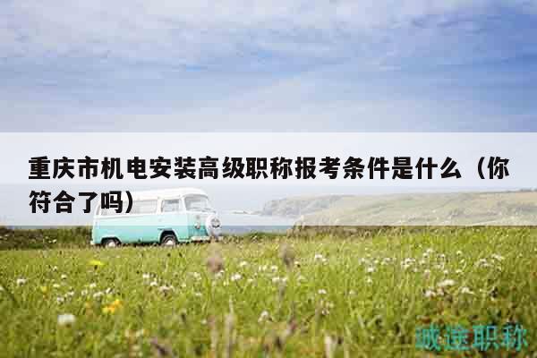 重慶市機(jī)電安裝高級職稱報考條件是什么（你符合了嗎）