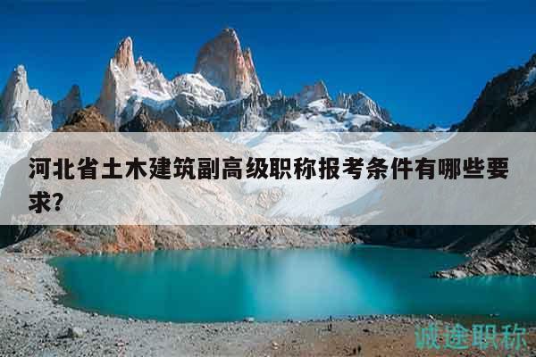 河北省土木建筑副高級(jí)職稱報(bào)考條件有哪些要求？
