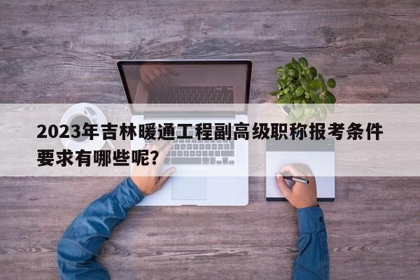 2023年吉林暖通工程副高級職稱報考條件要求有哪些呢？