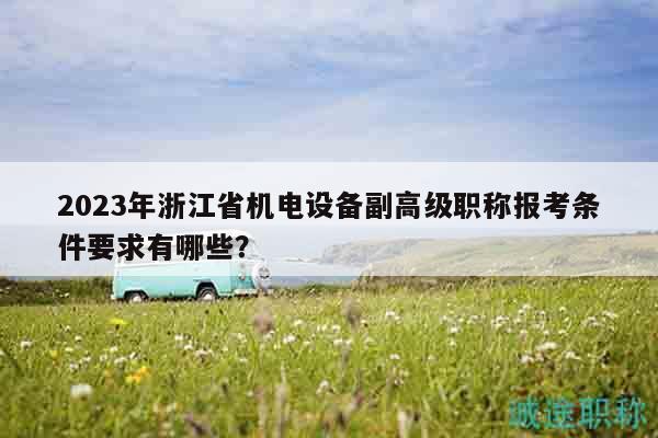 2023年浙江省機電設備副高級職稱報考條件要求有哪些？