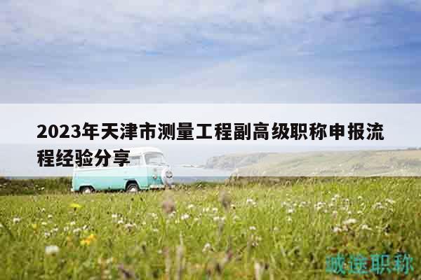 2023年天津市測量工程副高級職稱申報流程經(jīng)驗分享